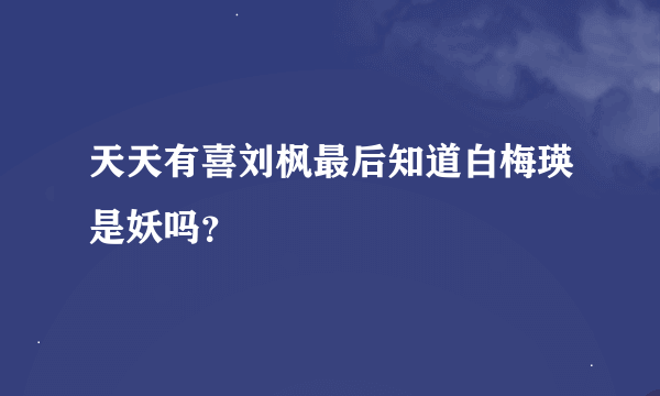 天天有喜刘枫最后知道白梅瑛是妖吗？