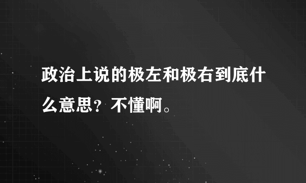 政治上说的极左和极右到底什么意思？不懂啊。