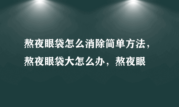 熬夜眼袋怎么消除简单方法，熬夜眼袋大怎么办，熬夜眼