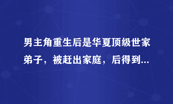 男主角重生后是华夏顶级世家弟子，被赶出家庭，后得到奇遇，修炼了异能或修真，最后建立自己的势力和商