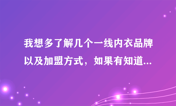 我想多了解几个一线内衣品牌以及加盟方式，如果有知道的能告诉我吗？谢谢