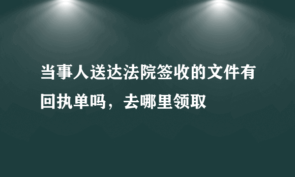 当事人送达法院签收的文件有回执单吗，去哪里领取