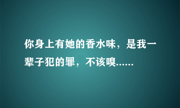 你身上有她的香水味，是我一辈子犯的罪，不该嗅......是哪首歌？