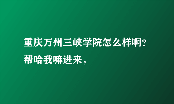 重庆万州三峡学院怎么样啊？帮哈我嘛进来，