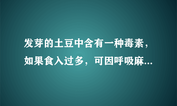 发芽的土豆中含有一种毒素，如果食入过多，可因呼吸麻痹而导致死亡。这种毒素是___？