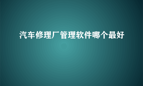 汽车修理厂管理软件哪个最好