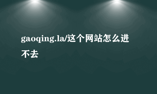 gaoqing.la/这个网站怎么进不去