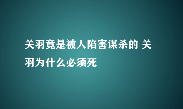 关羽竟是被人陷害谋杀的 关羽为什么必须死