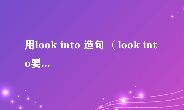 用look into 造句 （look into要连在一起）