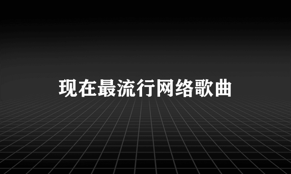 现在最流行网络歌曲