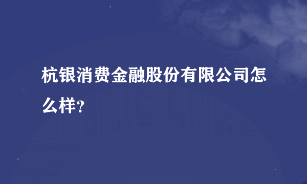 杭银消费金融股份有限公司怎么样？