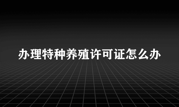 办理特种养殖许可证怎么办