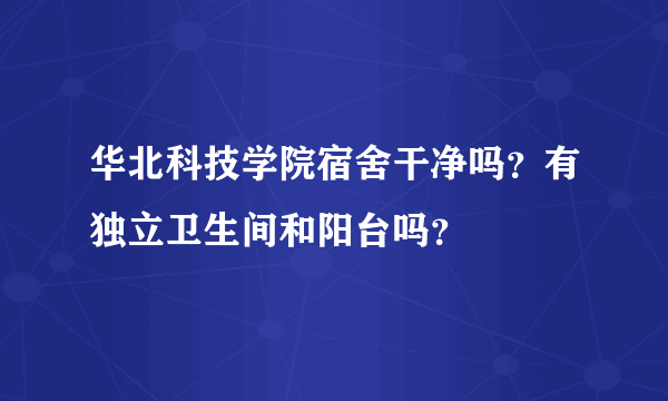 华北科技学院宿舍干净吗？有独立卫生间和阳台吗？