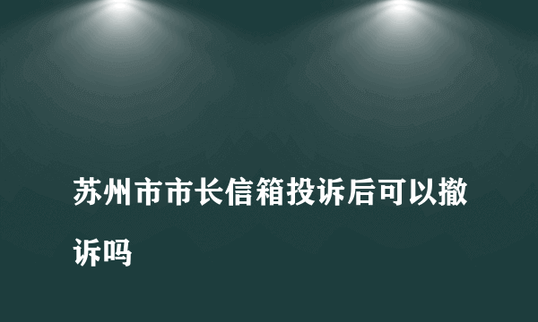 
苏州市市长信箱投诉后可以撤诉吗

