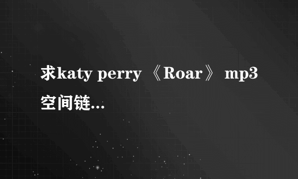 求katy perry 《Roar》 mp3空间链接，稳定的。