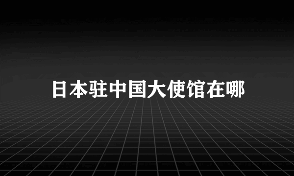 日本驻中国大使馆在哪