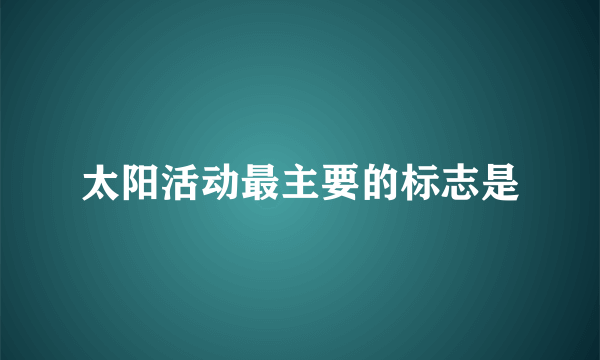 太阳活动最主要的标志是