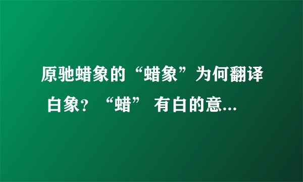 原驰蜡象的“蜡象”为何翻译 白象？“蜡” 有白的意思吗？？