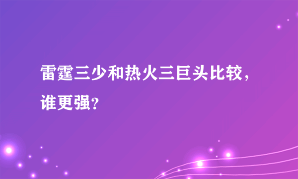 雷霆三少和热火三巨头比较，谁更强？