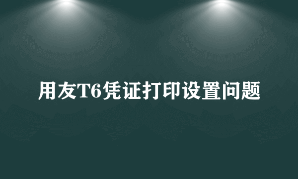 用友T6凭证打印设置问题