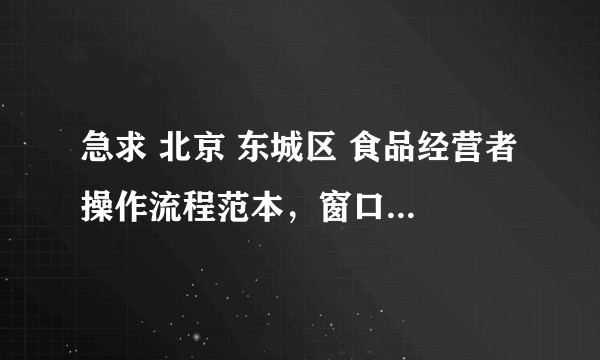 急求 北京 东城区 食品经营者 操作流程范本，窗口说我的不全，可是我这是统一的版本啊，有更全的吗？谢谢