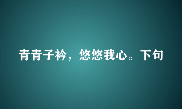 青青子衿，悠悠我心。下句