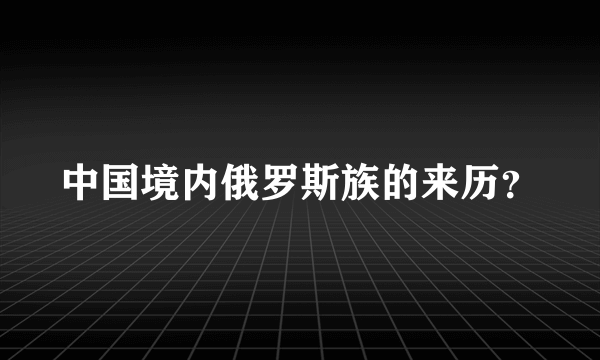 中国境内俄罗斯族的来历？