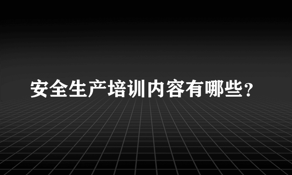 安全生产培训内容有哪些？