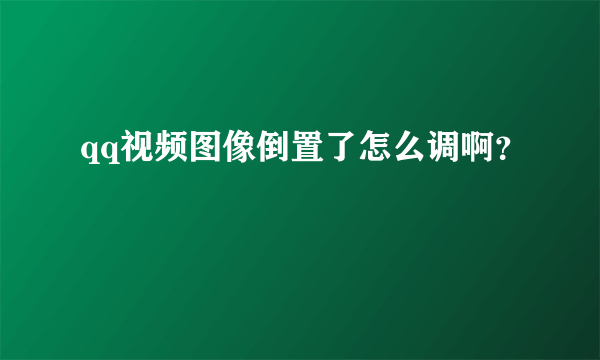 qq视频图像倒置了怎么调啊？