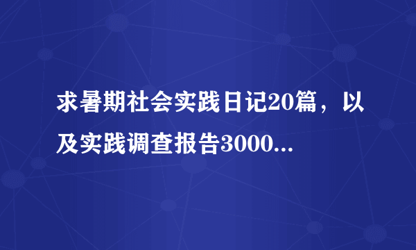 求暑期社会实践日记20篇，以及实践调查报告3000字左右一份。