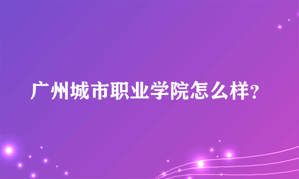 广州城市职业学院怎么样？