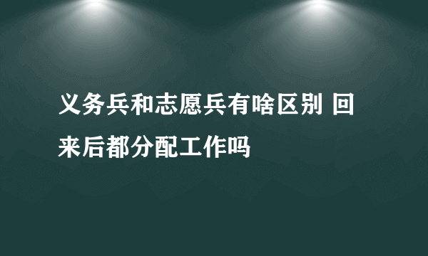 义务兵和志愿兵有啥区别 回来后都分配工作吗