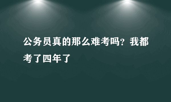 公务员真的那么难考吗？我都考了四年了