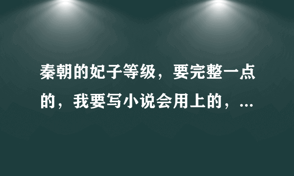 秦朝的妃子等级，要完整一点的，我要写小说会用上的，对了还有那时候有没有什么妃，什么妃的。