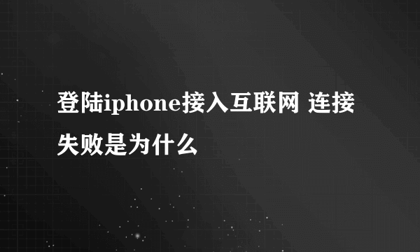 登陆iphone接入互联网 连接失败是为什么