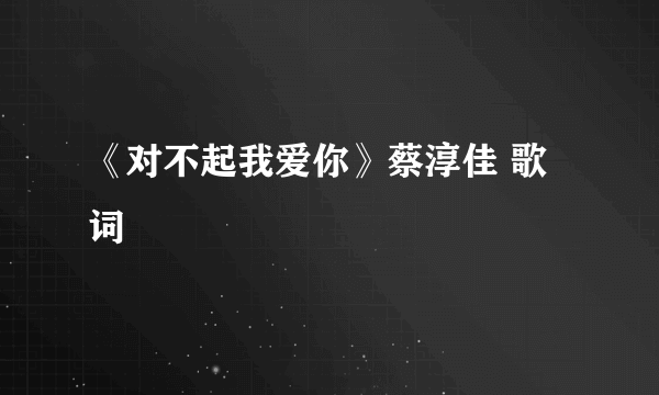 《对不起我爱你》蔡淳佳 歌词