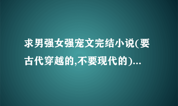 求男强女强宠文完结小说(要古代穿越的,不要现代的)男主只爱女主一人,对他人残忍,超宠女主