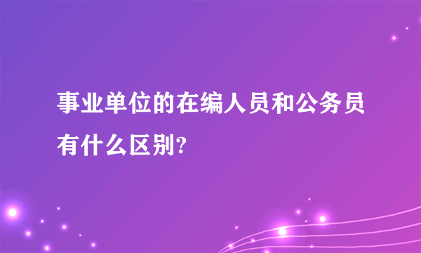 事业单位的在编人员和公务员有什么区别?