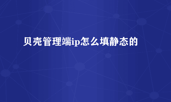 贝壳管理端ip怎么填静态的