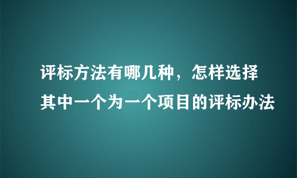 评标方法有哪几种，怎样选择其中一个为一个项目的评标办法