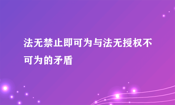 法无禁止即可为与法无授权不可为的矛盾