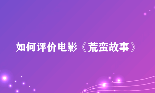 如何评价电影《荒蛮故事》