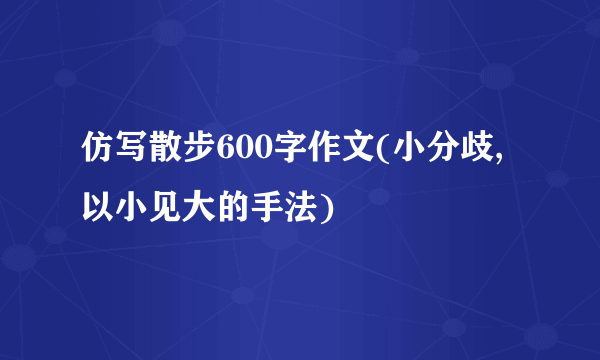 仿写散步600字作文(小分歧,以小见大的手法)