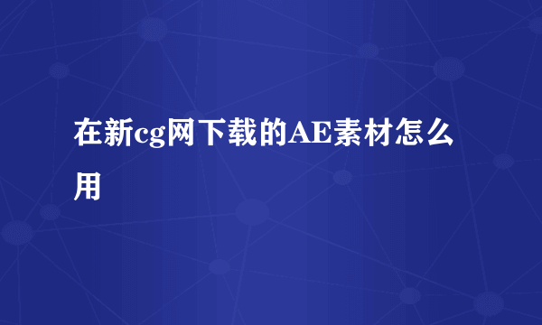 在新cg网下载的AE素材怎么用