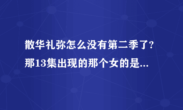 散华礼弥怎么没有第二季了?那13集出现的那个女的是怎么回事啊？这留下也太多疑问了吧