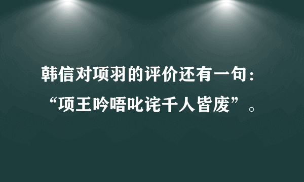 韩信对项羽的评价还有一句：“项王吟唔叱诧千人皆废”。