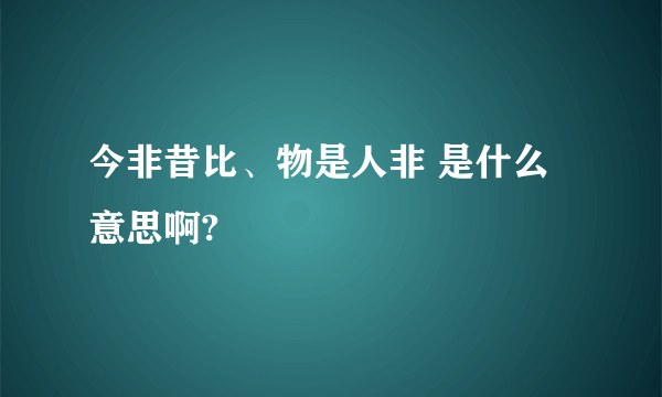 今非昔比、物是人非 是什么意思啊?