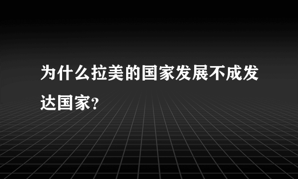 为什么拉美的国家发展不成发达国家？