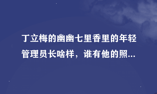 丁立梅的幽幽七里香里的年轻管理员长啥样，谁有他的照片?好好奇啊!这篇文也太甜了吧