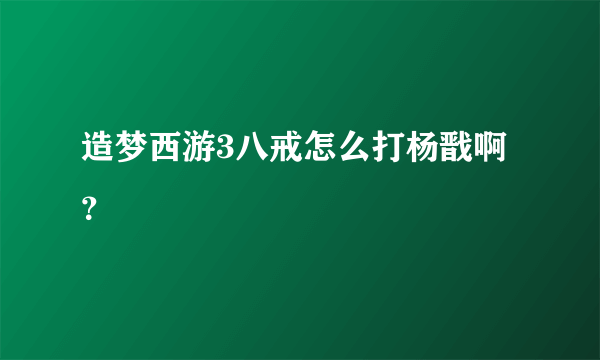 造梦西游3八戒怎么打杨戬啊？